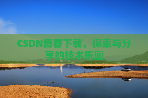 CSDN博客下载,探索与分享的技术乐园 CSDN博客下载,探索与分享的技术乐园